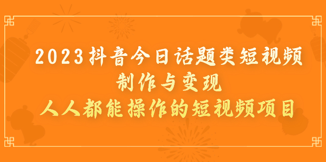 [短视频运营]（7123期）2023抖音今日话题类短视频制作与变现，人人都能操作的短视频项目