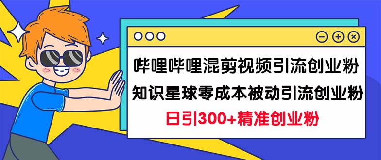 [引流-涨粉-软件]（7138期）哔哩哔哩混剪视频引流创业粉日引300+知识星球零成本被动引流创业粉一天300+