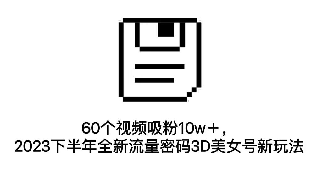 [短视频运营]（7139期）60个视频吸粉10w＋，2023下半年全新流量密码3D美女号新玩法（教程+资源）