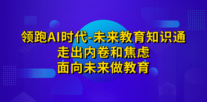 [热门给力项目]（7156期）领跑·AI时代-未来教育·知识通：走出内卷和焦虑，面向未来做教育