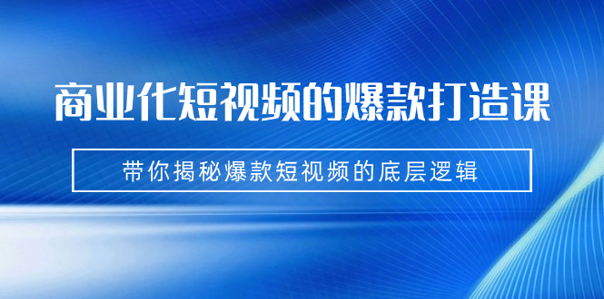 [短视频运营]（7161期）商业化短视频的爆款打造课：手把手带你揭秘爆款短视频的底层逻辑（9节课）