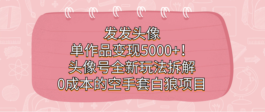 [热门给力项目]（7167期）发发头像，单作品变现5000+！头像号全新玩法拆解，0成本的空手套白狼项目