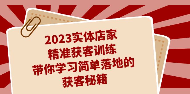 [引流-涨粉-软件]（7186期）2023实体店家精准获客训练，带你学习简单落地的获客秘籍（27节课）