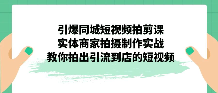 [短视频运营]（7188期）引爆同城-短视频拍剪课：实体商家拍摄制作实战，教你拍出引流到店的短视频