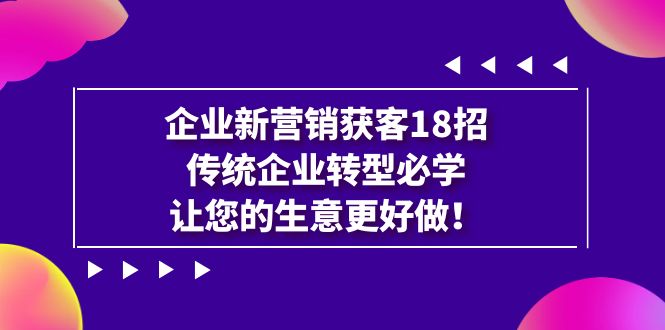 [引流-涨粉-软件]（7185期）企业·新营销·获客18招，传统企业·转型必学，让您的生意更好做