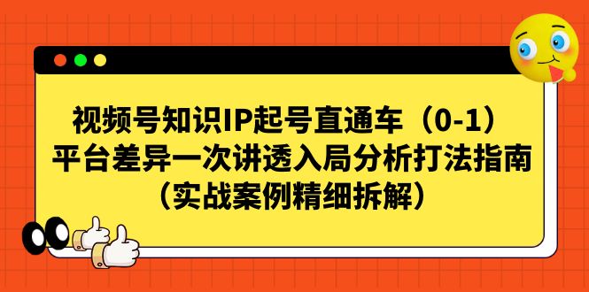 [短视频运营]（7193期）视频号-知识IP起号直通车（0-1）平台差异一次讲透入局分析打法指南（实战