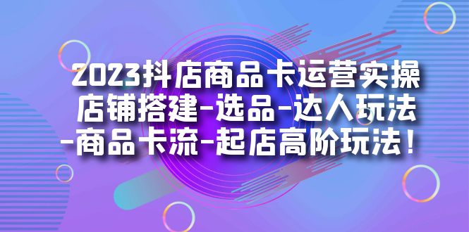 [短视频运营]（7209期）2023抖店商品卡运营实操：店铺搭建-选品-达人玩法-商品卡流-起店高阶玩玩