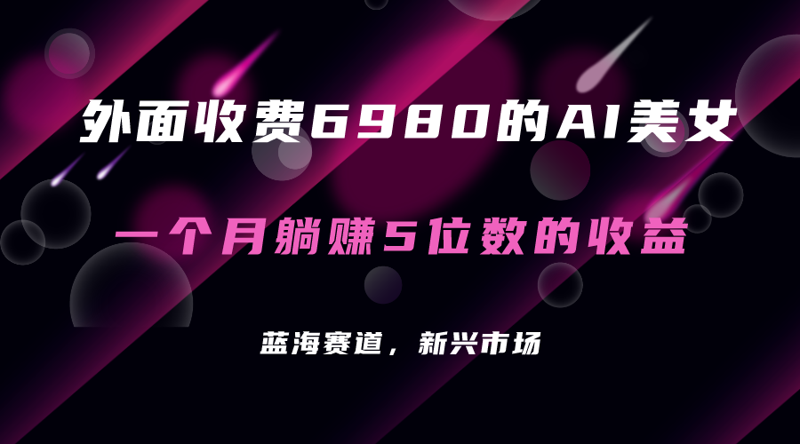 [热门给力项目]（7214期）外面收费6980的AI美女项目！每月躺赚5位数收益（教程+素材+工具）