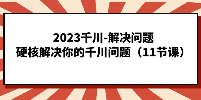 [短视频运营]（7214期）2023千川-解决问题，硬核解决你的千川问题（11节课）