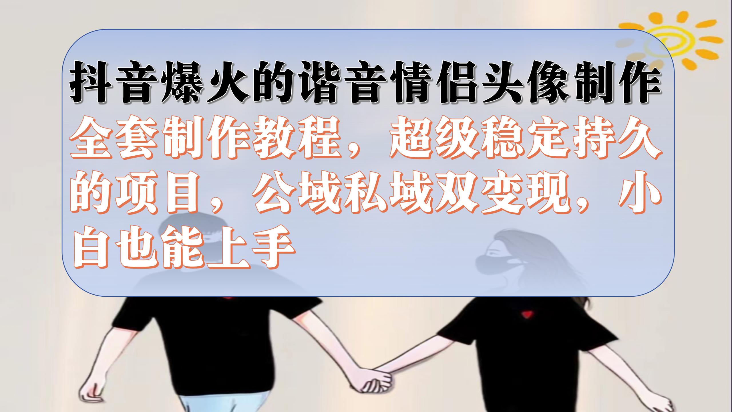 [短视频运营]（7222期）抖音爆火的谐音情侣头像制作全套制作教程，超级稳定持久，公域私域双变现