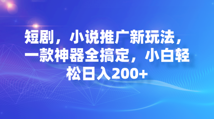 [热门给力项目]（7223期）短剧，小说推广新玩法，一款神器全搞定，小白轻松日入200+