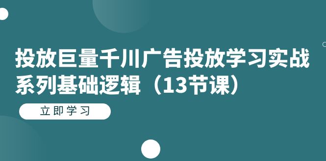 [短视频运营]（7239期）投放巨量千川广告投放学习实战系列基础逻辑（13节课）