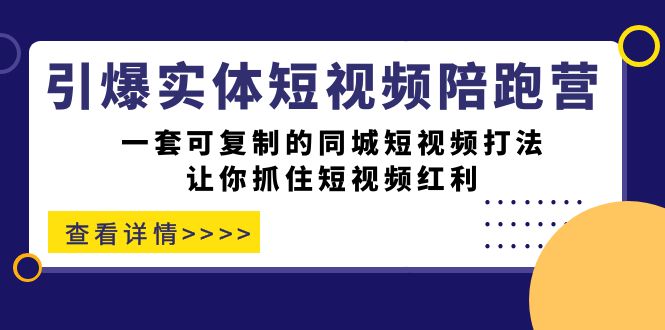 [短视频运营]（7294期）引爆实体-短视频陪跑营，一套可复制的同城短视频打法，让你抓住短视频红利