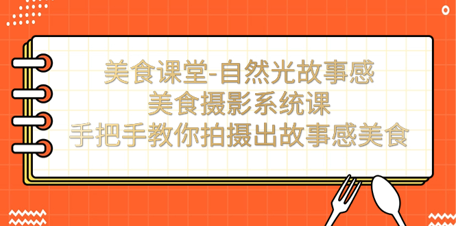 [短视频运营]（7331期）美食课堂-自然光故事感美食摄影系统课：手把手教你拍摄出故事感美食！