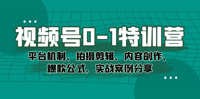 [短视频运营]（7373期）视频号0-1特训营：平台机制、拍摄剪辑、内容创作、爆款公式，实战案例分享