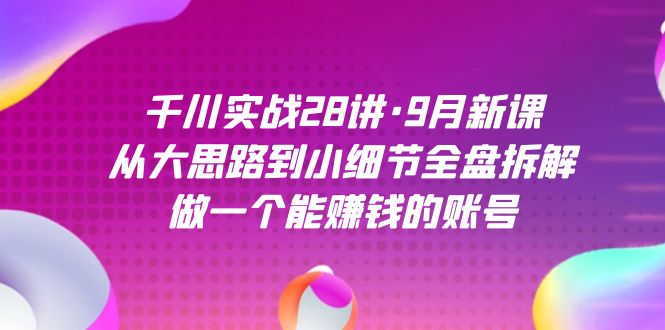 [短视频运营]（7379期）千川实战28讲·9月新课：从大思路到小细节全盘拆解，做一个能赚钱的账号