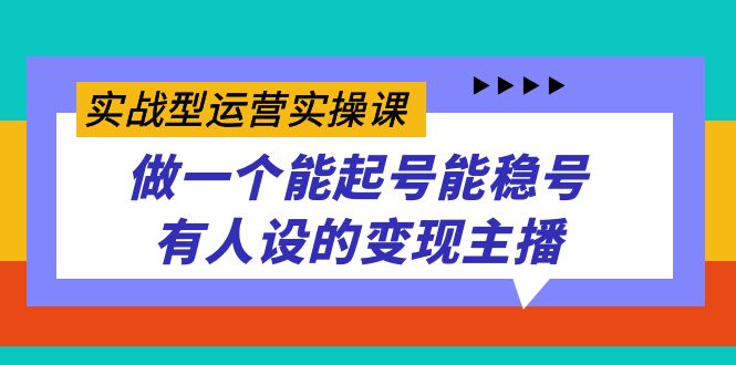 [短视频运营]（7425期）实战型运营实操课，做一个能起号能稳号有人设的变现主播