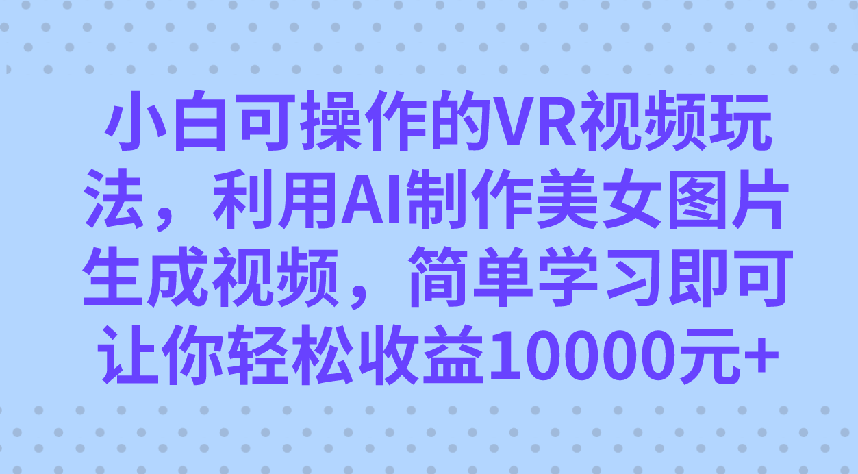 [热门给力项目]（7452期）小白可操作的VR视频玩法，利用AI制作美女图片生成视频，你轻松收益10000+-第1张图片-智慧创业网