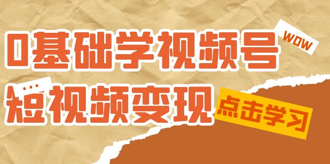 [短视频运营]（7417期）0基础学-视频号短视频变现：适合新人学习的短视频变现课（10节课）