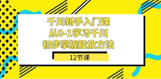 [短视频运营]（7463期）千川-新手入门课，从0-1学习千川，初步掌握投放方法（12节课）