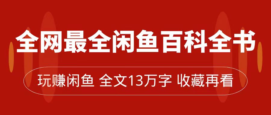 [热门给力项目]（7472期）全网最全闲鱼百科全书，全文13万字左右，带你玩赚闲鱼卖货，从0到月入过万