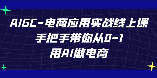 [热门给力项目]（7478期）AIGC-电商应用实战线上课，手把手带你从0-1，用AI做电商