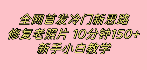 [热门给力项目]（7484期）全网首发冷门新思路，修复老照片，10分钟收益150+，适合新手操作的项目