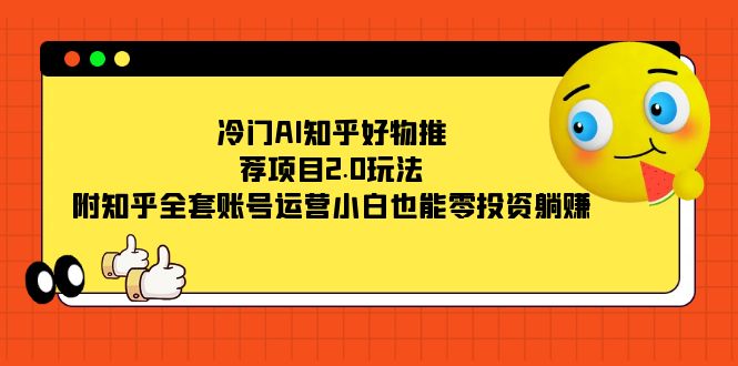 [热门给力项目]（7498期）冷门AI知乎好物推荐项目2.0玩法，附知乎全套账号运营，小白也能零投资躺赚