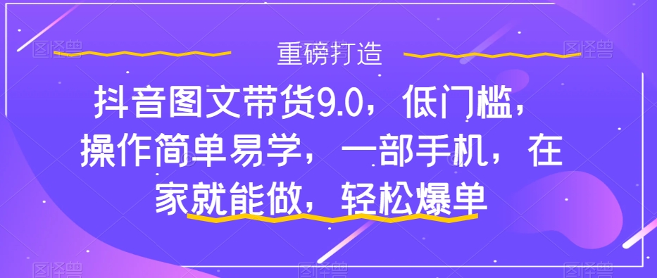 [短视频运营]（7572期）抖音图文带货9.0，低门槛，操作简单易学，一部手机，在家就能做，轻松爆单