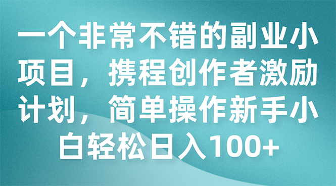 [热门给力项目]（7613期）一个非常不错的副业小项目，携程创作者激励计划，简单操作新手小白日入100+