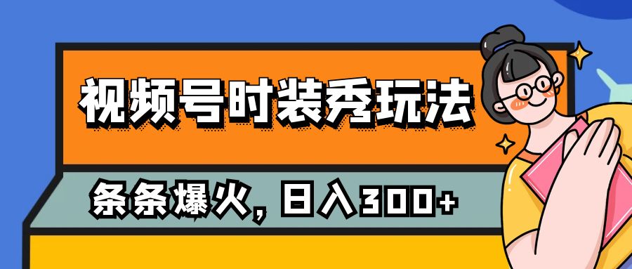 [热门给力项目]（7632期）视频号时装秀玩法，条条流量2W+，保姆级教学，每天5分钟收入300+