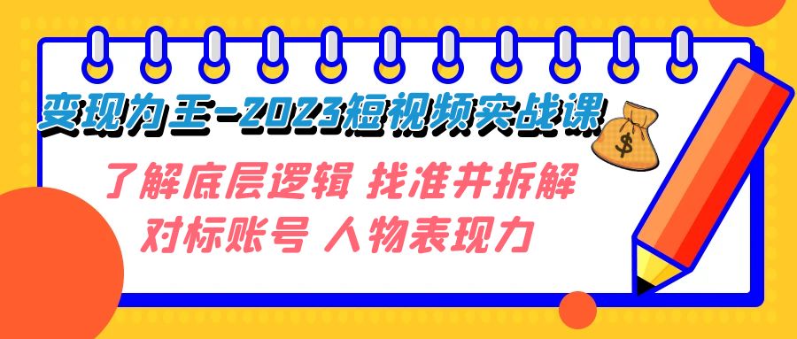 [短视频运营]（7640期）变现·为王-2023短视频实战课 了解底层逻辑 找准并拆解对标账号 人物表现力