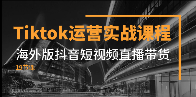 [短视频运营]（7724期）Tiktok运营实战课程，海外版抖音短视频直播带货（19节课）