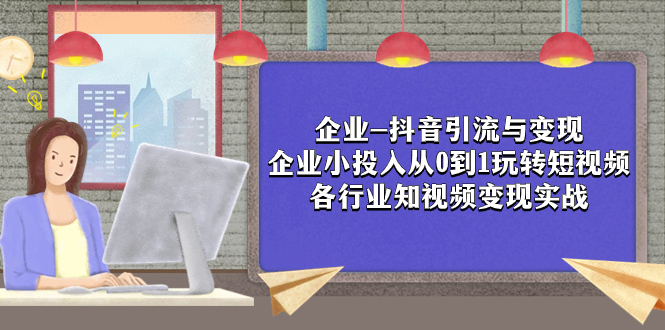 [短视频运营]（7761期）企业-抖音引流与变现：企业小投入从0到1玩转短视频  各行业知视频变现实战