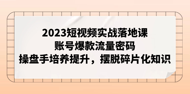 [短视频运营]（7757期）2023短视频实战落地课，账号爆款流量密码，操盘手培养提升，摆脱碎片化知识