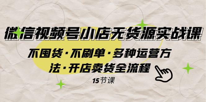 [短视频运营]（7779期）微信视频号小店无货源实战 不囤货·不刷单·多种运营方法·开店卖货全流程