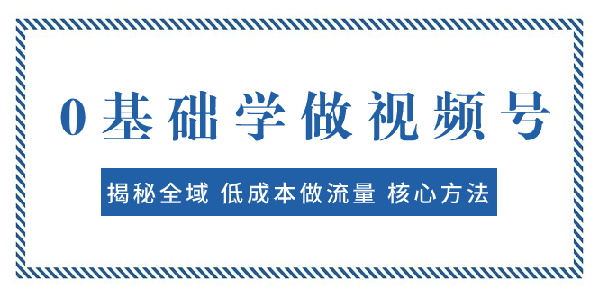 [短视频运营]（7784期）0基础学做视频号：揭秘全域 低成本做流量 核心方法  快速出爆款 轻松变现