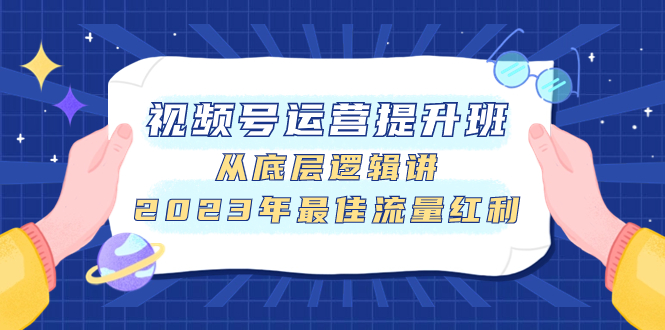 [短视频运营]（7793期）视频号运营提升班，从底层逻辑讲，2023年最佳流量红利