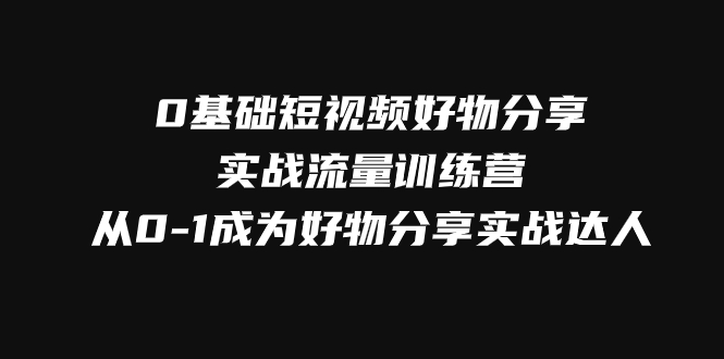 [短视频运营]（7792期）0基础短视频好物分享实战流量训练营，从0-1成为好物分享实战达人