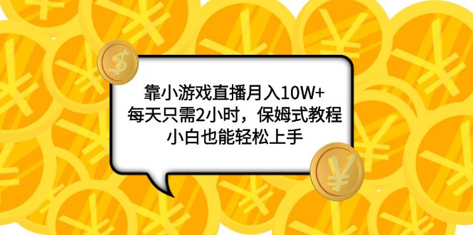 [热门给力项目]（7940期）靠小游戏直播月入10W+，每天只需2小时，保姆式教程，小白也能轻松上手