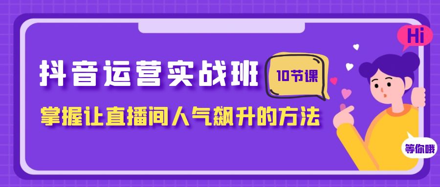 [短视频运营]（7959期）抖音运营实战班，掌握让直播间人气飙升的方法（10节课）