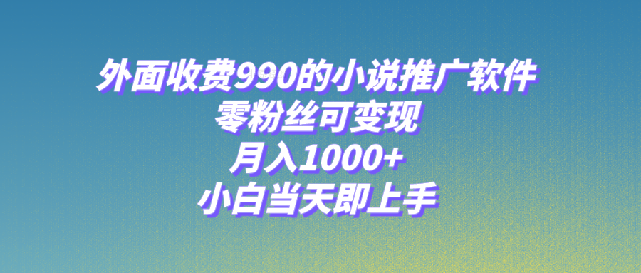 [热门给力项目]（8016期）小说推广软件，零粉丝可变现，月入1000+，小白当天即上手【附189G素材】