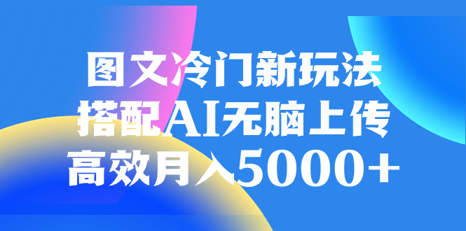 [热门给力项目]（8097期）图文冷门新玩法，搭配AI无脑上传，高效月入5000+