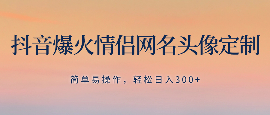 [短视频运营]（8126期）抖音爆火情侣网名头像定制，简单易操作，轻松日入300+，无需养号