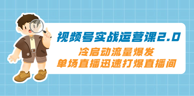 [短视频运营]（8062期）视频号实战运营课2.0，冷启动流量爆发，单场直播迅速打爆直播间