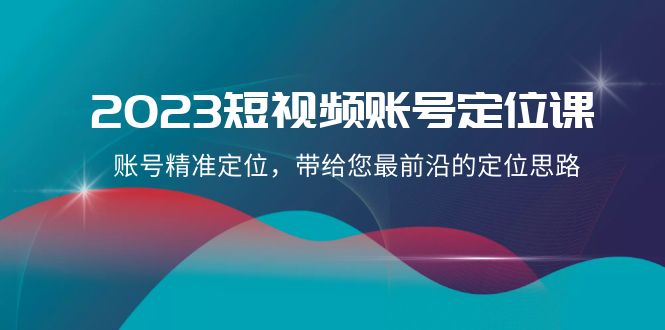 [短视频运营]（8124期）2023短视频账号-定位课，账号精准定位，带给您最前沿的定位思路（21节课）