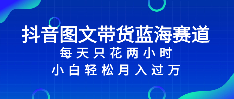 [热门给力项目]（8127期）抖音图文带货蓝海赛道，每天只花 2 小时，小白轻松入 万