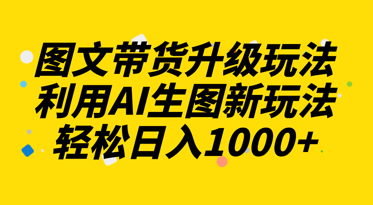 [短视频运营]（8041期）图文带货升级玩法2.0分享，利用AI生图新玩法，每天半小时轻松日入1000+