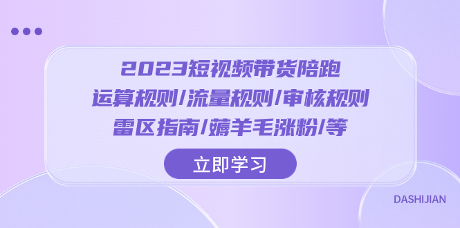 [短视频运营]（8092期）2023短视频·带货陪跑：运算规则/流量规则/审核规则/雷区指南/薅羊毛涨粉..