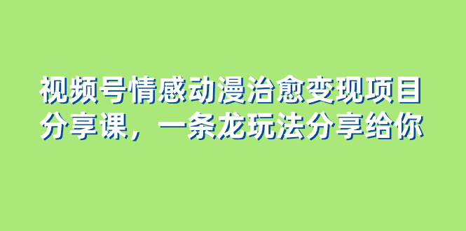 [短视频运营]（8150期）视频号情感动漫治愈变现项目分享课，一条龙玩法分享给你（教程+素材）-第1张图片-智慧创业网